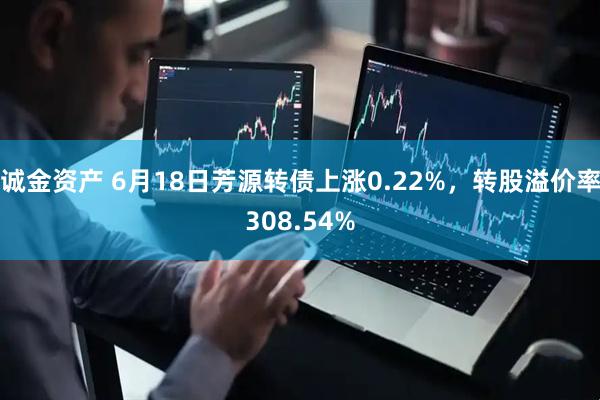 诚金资产 6月18日芳源转债上涨0.22%,转股溢价率308.54%