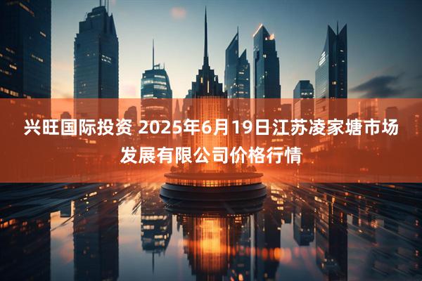 兴旺国际投资 2025年6月19日江苏凌家塘市场发展有限公司价格行情