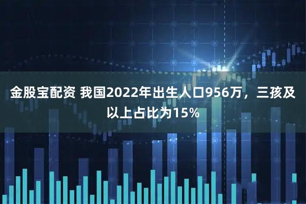 金股宝配资 我国2022年出生人口956万，三孩及以上占比为15%
