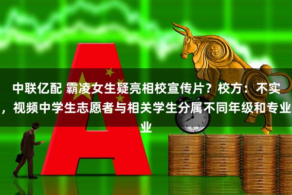 中联亿配 霸凌女生疑亮相校宣传片？校方：不实，视频中学生志愿者与相关学生分属不同年级和专业