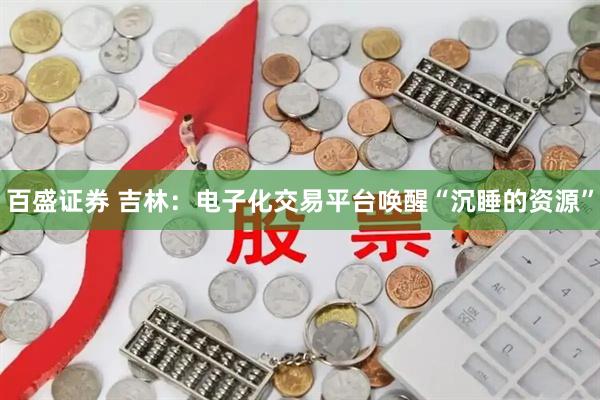 百盛证券 吉林：电子化交易平台唤醒“沉睡的资源”