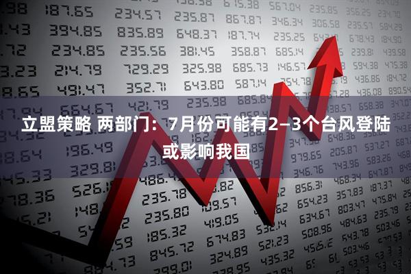 立盟策略 两部门：7月份可能有2—3个台风登陆或影响我国