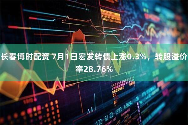 长春博时配资 7月1日宏发转债上涨0.3%，转股溢价率28.76%