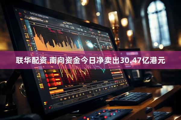 联华配资 南向资金今日净卖出30.47亿港元
