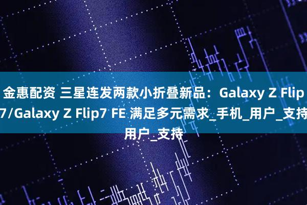 金惠配资 三星连发两款小折叠新品：Galaxy Z Flip7/Galaxy Z Flip7 FE 满足多元需求_手机_用户_支持