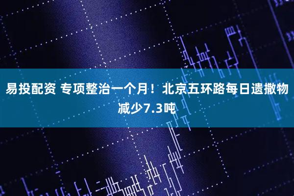 易投配资 专项整治一个月！北京五环路每日遗撒物减少7.3吨