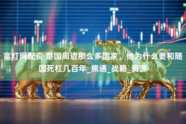 富灯网配资 楚国周边那么多国家，他为什么要和随国死杠几百年_熊通_战略_资源
