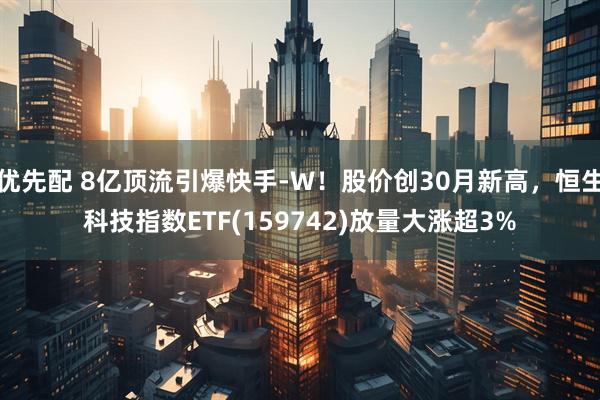 优先配 8亿顶流引爆快手-W！股价创30月新高，恒生科技指数ETF(159742)放量大涨超3%