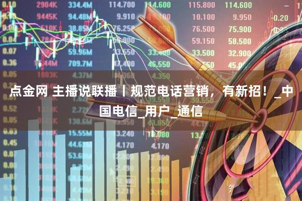 点金网 主播说联播丨规范电话营销,有新招!_中国电信_用户_通信