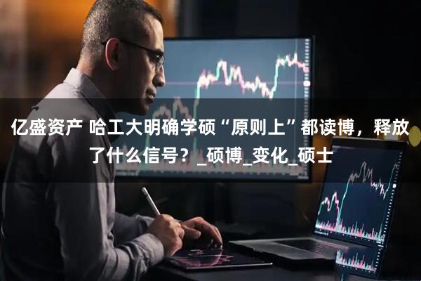 亿盛资产 哈工大明确学硕“原则上”都读博，释放了什么信号？_硕博_变化_硕士