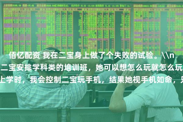 佰亿配资 我在二宝身上做了个失败的试验。\n\n整个暑假，我没给二宝安排学科类的培训班，她可以想怎么玩就怎么玩，包括玩手机。\n\n上学时，我会控制二宝玩手机，结果她视手机如命，只要拿到手机，宁愿晚上不睡觉，躲在被窝里也要看。\n\n我就想，是不是越控制越容易有瘾？如果敞开随便她玩，是不是就会平常心看待手机？\n\n正好今年她小学毕业，暑假没作业，我就不再管控，随便她怎么玩，只要按时睡觉就行。\n