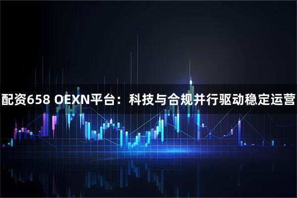 配资658 OEXN平台：科技与合规并行驱动稳定运营