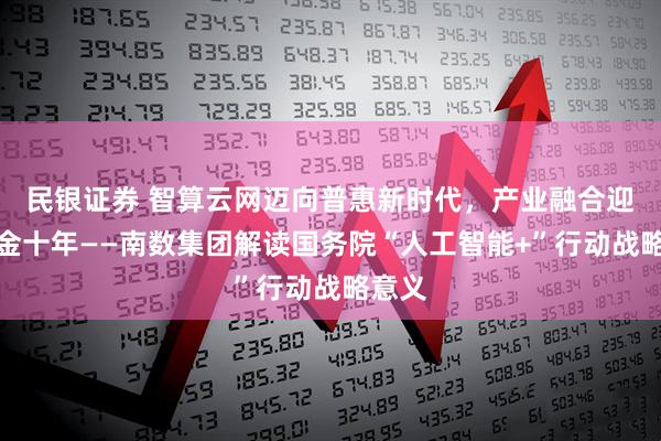 民银证券 智算云网迈向普惠新时代，产业融合迎来黄金十年——南数集团解读国务院“人工智能+”行动战略意义