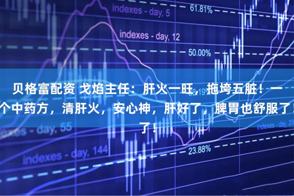 贝格富配资 戈焰主任：肝火一旺，拖垮五脏！一个中药方，清肝火，安心神，肝好了，脾胃也舒服了！