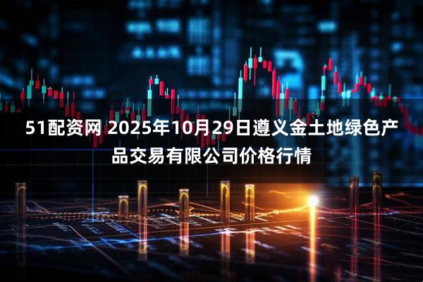 51配资网 2025年10月29日遵义金土地绿色产品交易有限公司价格行情