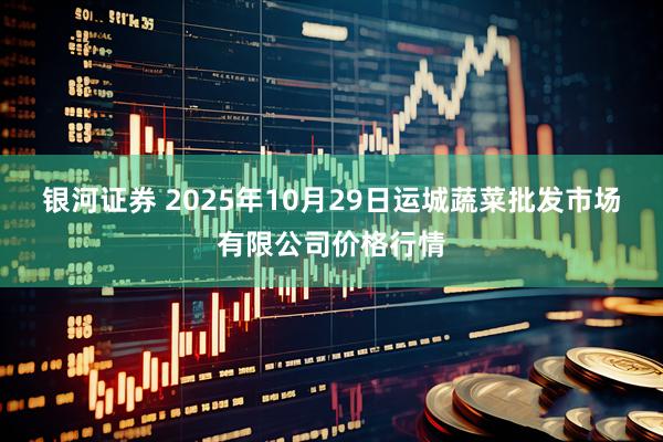 银河证券 2025年10月29日运城蔬菜批发市场有限公司价格行情