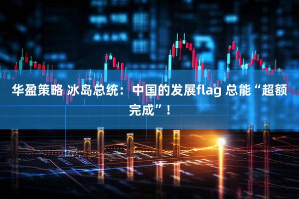 华盈策略 冰岛总统：中国的发展flag 总能“超额完成”！