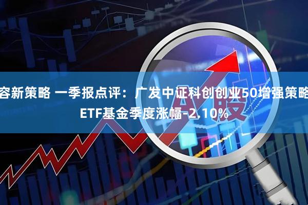容新策略 一季报点评：广发中证科创创业50增强策略ETF基金季度涨幅-2.10%