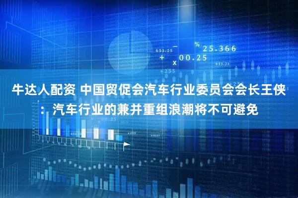 牛达人配资 中国贸促会汽车行业委员会会长王侠：汽车行业的兼并重组浪潮将不可避免