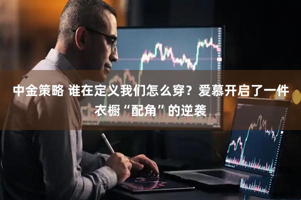 中金策略 谁在定义我们怎么穿？爱慕开启了一件衣橱“配角”的逆袭