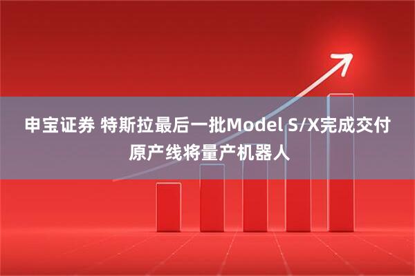 申宝证券 特斯拉最后一批Model S/X完成交付 原产线将量产机器人